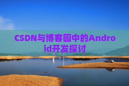 CSDN与博客园中的Android开发探讨